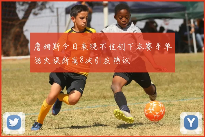 詹姆斯今日表现不佳创下本赛季单场失误新高8次引发热议