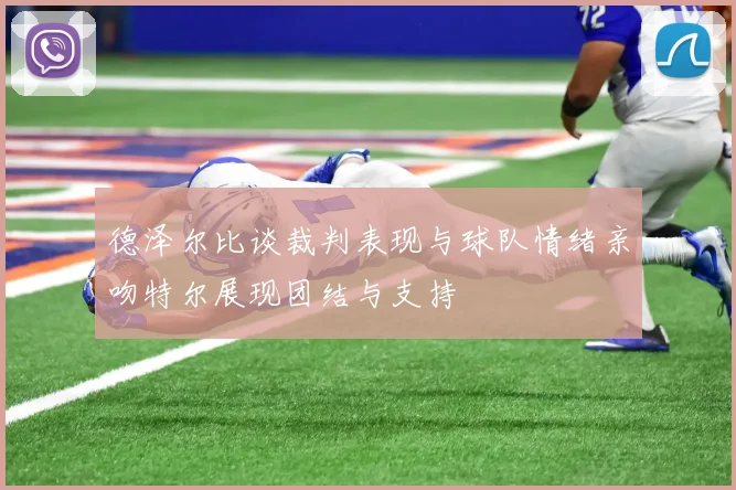 德泽尔比谈裁判表现与球队情绪亲吻特尔展现团结与支持