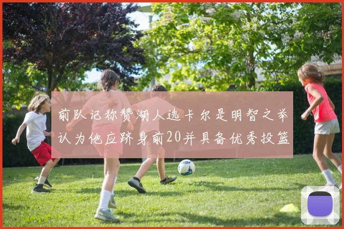 前队记称赞湖人选卡尔是明智之举认为他应跻身前20并具备优秀投篮和防守能力