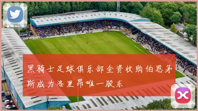 黑骑士足球俱乐部全资收购伯恩茅斯成为洛里昂唯一股东