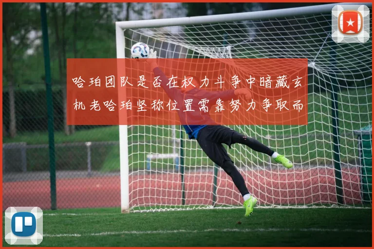 哈珀团队是否在权力斗争中暗藏玄机老哈珀坚称位置需靠努力争取而非索要