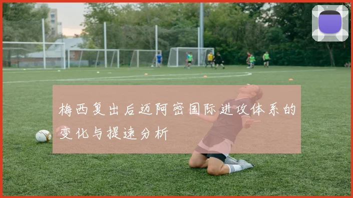 梅西复出后迈阿密国际进攻体系的变化与提速分析