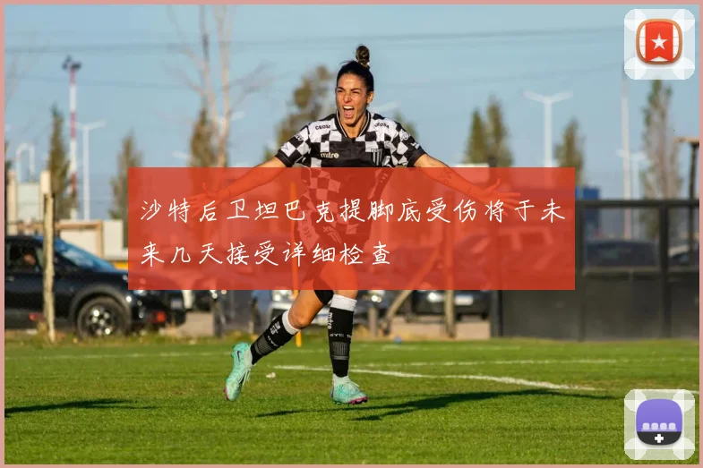 沙特后卫坦巴克提脚底受伤将于未来几天接受详细检查