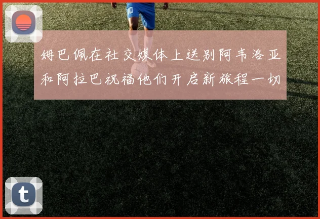 姆巴佩在社交媒体上送别阿韦洛亚和阿拉巴祝福他们开启新旅程一切顺利