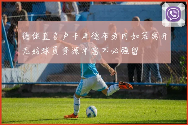 德佬直言卢卡库德布劳内如若离开无妨球员资源丰富不必强留