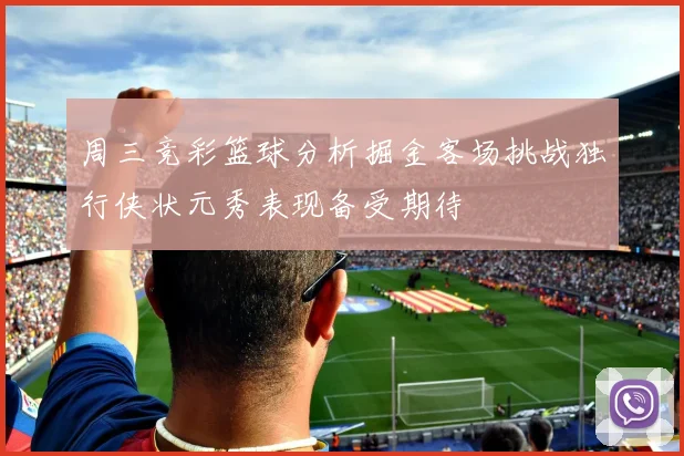 周三竞彩篮球分析掘金客场挑战独行侠状元秀表现备受期待