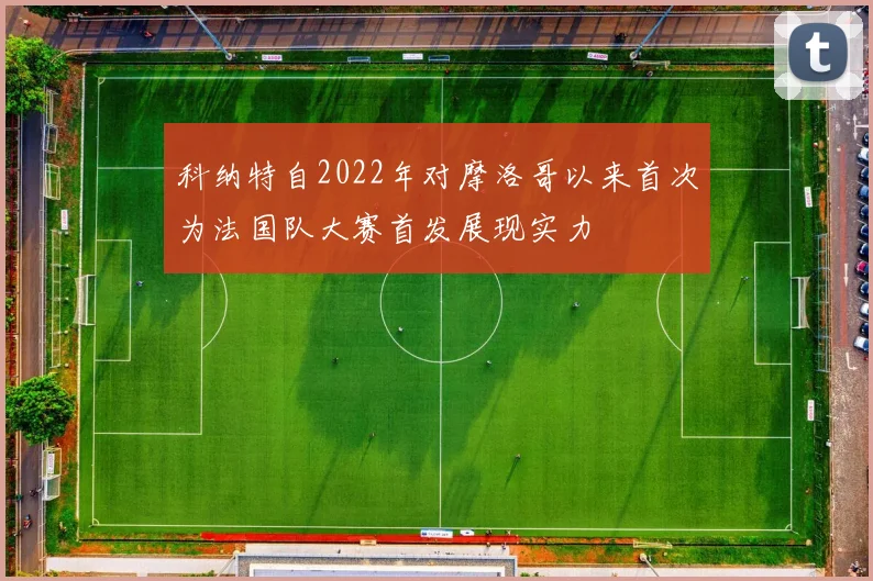 科纳特自2022年对摩洛哥以来首次为法国队大赛首发展现实力