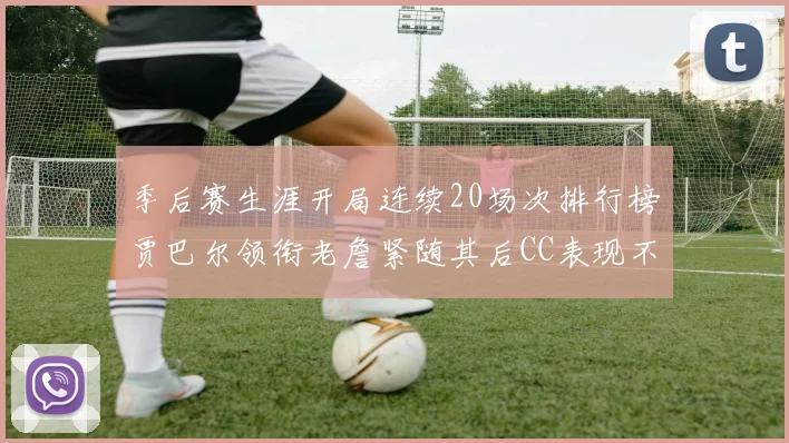 季后赛生涯开局连续20场次排行榜贾巴尔领衔老詹紧随其后CC表现不俗