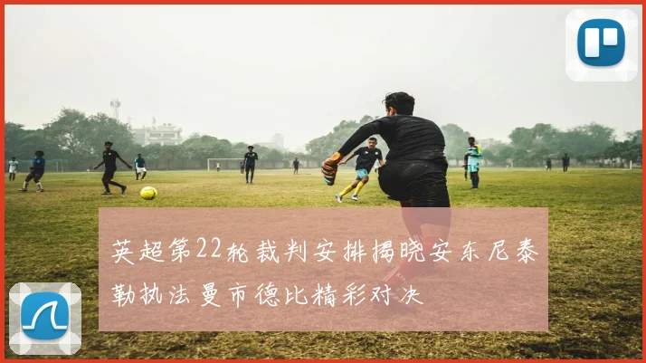 英超第22轮裁判安排揭晓安东尼泰勒执法曼市德比精彩对决