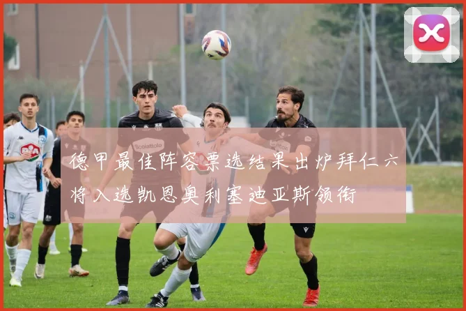 德甲最佳阵容票选结果出炉拜仁六将入选凯恩奥利塞迪亚斯领衔