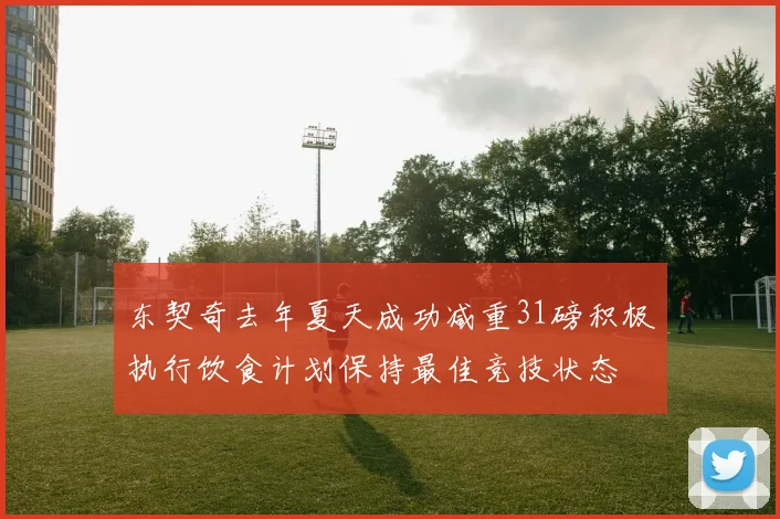 东契奇去年夏天成功减重31磅积极执行饮食计划保持最佳竞技状态