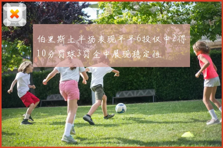 伯里斯上半场表现平平6投仅中2得10分罚球3罚全中展现稳定性