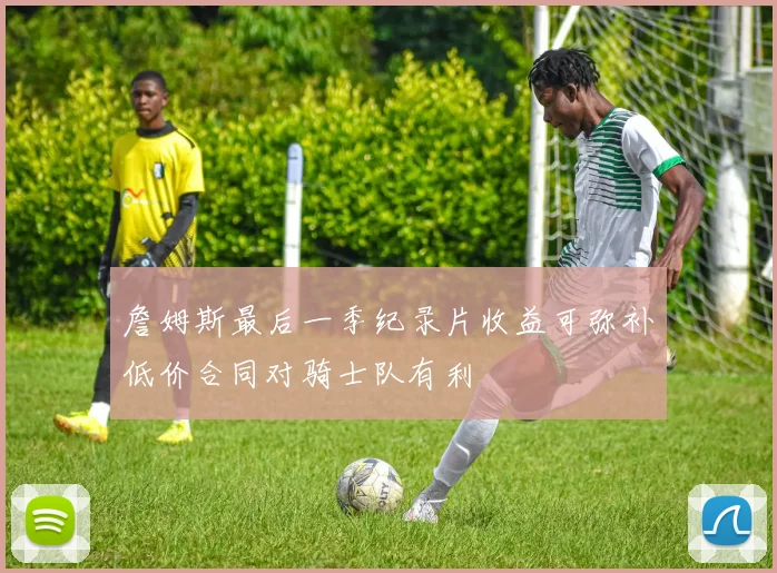 詹姆斯最后一季纪录片收益可弥补低价合同对骑士队有利