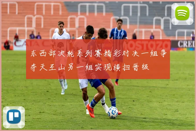 东西部次轮系列赛精彩对决一组争夺天王山另一组实现横扫晋级