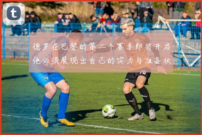 德罗在巴黎的第二个赛季即将开启他必须展现出自己的实力与准备状态