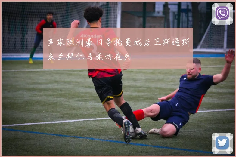 多家欧洲豪门争抢曼城后卫斯通斯米兰拜仁马竞均在列