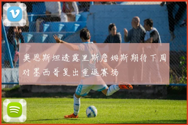 奥恩斯坦透露里斯詹姆斯期待下周对墨西哥复出重返赛场