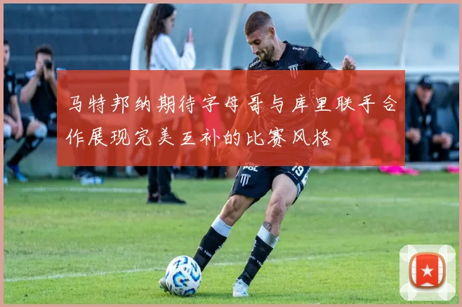 马特邦纳期待字母哥与库里联手合作展现完美互补的比赛风格