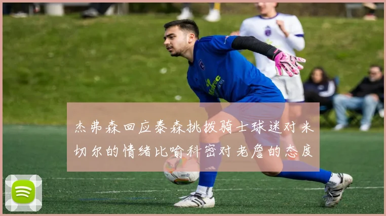 杰弗森回应泰森挑拨骑士球迷对米切尔的情绪比喻科密对老詹的态度