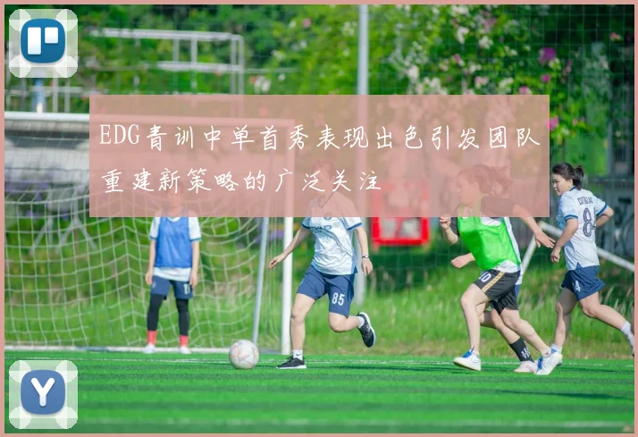 EDG青训中单首秀表现出色引发团队重建新策略的广泛关注
