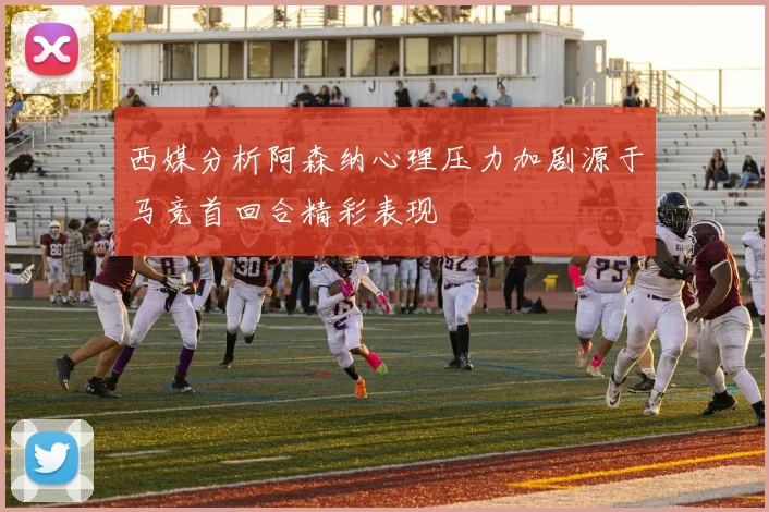 西媒分析阿森纳心理压力加剧源于马竞首回合精彩表现
