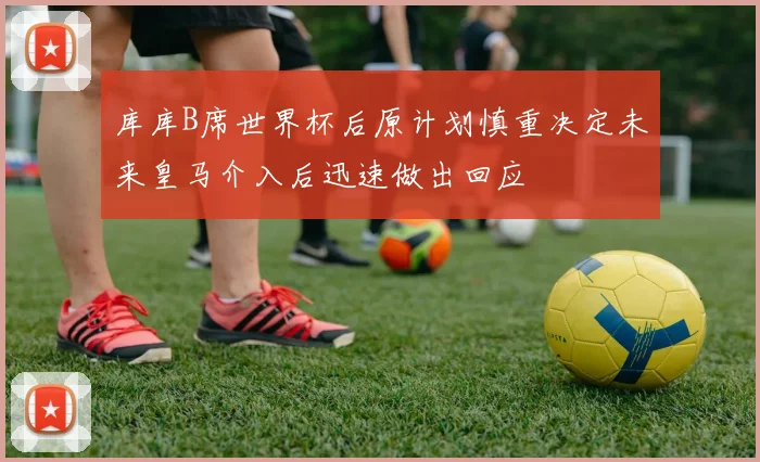 库库B席世界杯后原计划慎重决定未来皇马介入后迅速做出回应