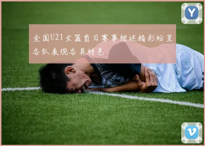 全国U21女篮首日赛事综述精彩纷呈各队表现各具特色