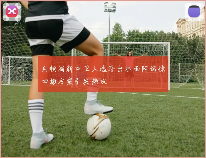 利物浦新中卫人选浮出水面阿诺德回撤方案引发热议